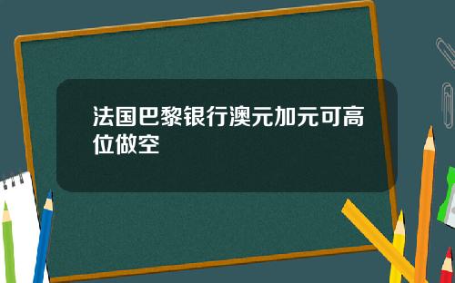 法国巴黎银行澳元加元可高位做空