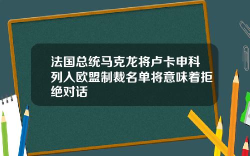 法国总统马克龙将卢卡申科列入欧盟制裁名单将意味着拒绝对话