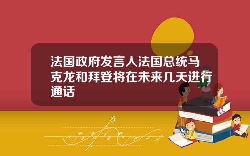 法国政府发言人法国总统马克龙和拜登将在未来几天进行通话
