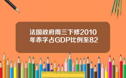 法国政府周三下修2010年赤字占GDP比例至82