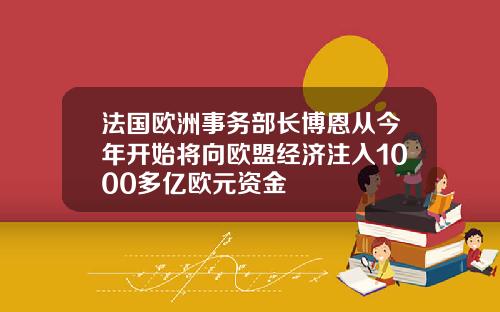 法国欧洲事务部长博恩从今年开始将向欧盟经济注入1000多亿欧元资金
