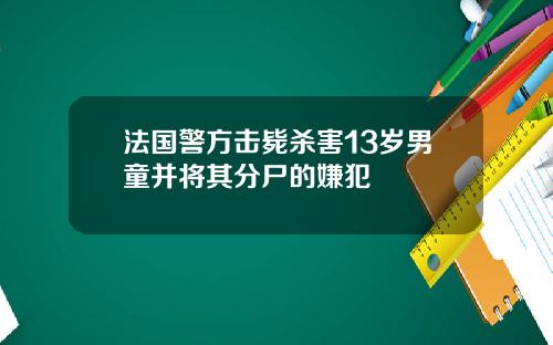 法国警方击毙杀害13岁男童并将其分尸的嫌犯