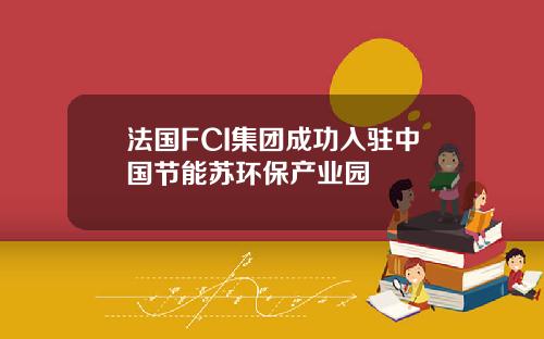 法国FCI集团成功入驻中国节能苏环保产业园