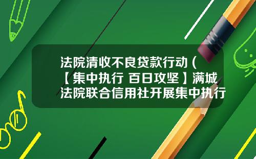 法院清收不良贷款行动 (【集中执行 百日攻坚】满城法院联合信用社开展集中执行百日攻坚之不良贷款联合清收专项行动)