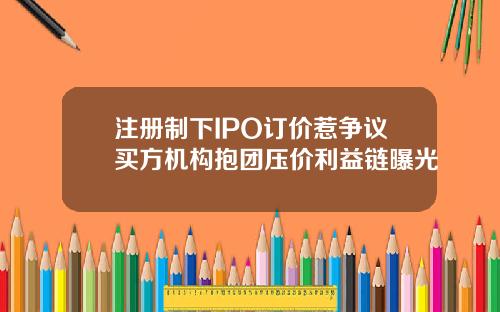 注册制下IPO订价惹争议买方机构抱团压价利益链曝光