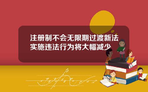 注册制不会无限期过渡新法实施违法行为将大幅减少