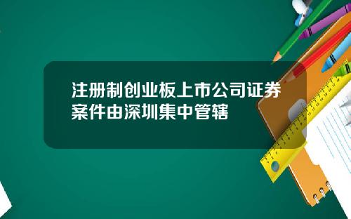注册制创业板上市公司证券案件由深圳集中管辖