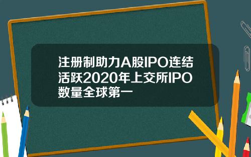 注册制助力A股IPO连结活跃2020年上交所IPO数量全球第一