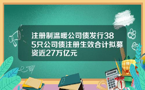 注册制温暖公司债发行385只公司债注册生效合计拟募资近27万亿元