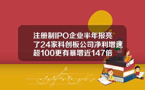 注册制IPO企业半年报亮了24家科创板公司净利增速超100更有暴增近147倍