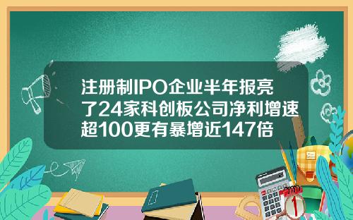 注册制IPO企业半年报亮了24家科创板公司净利增速超100更有暴增近147倍