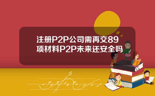 注册P2P公司需再交89项材料P2P未来还安全吗