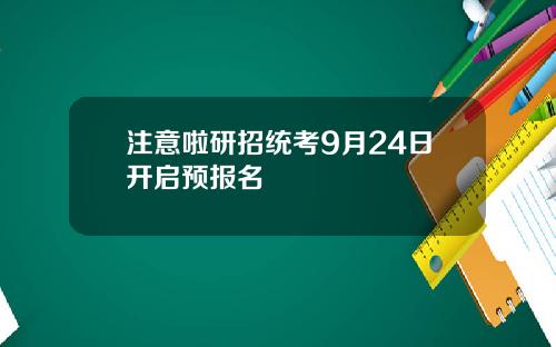 注意啦研招统考9月24日开启预报名