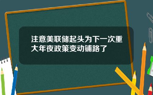 注意美联储起头为下一次重大年夜政策变动铺路了