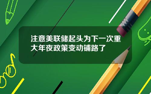 注意美联储起头为下一次重大年夜政策变动铺路了