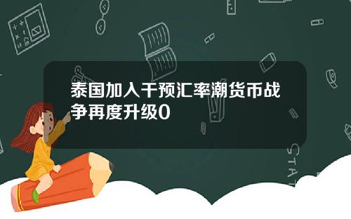 泰国加入干预汇率潮货币战争再度升级0