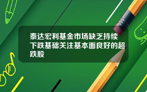 泰达宏利基金市场缺乏持续下跌基础关注基本面良好的超跌股