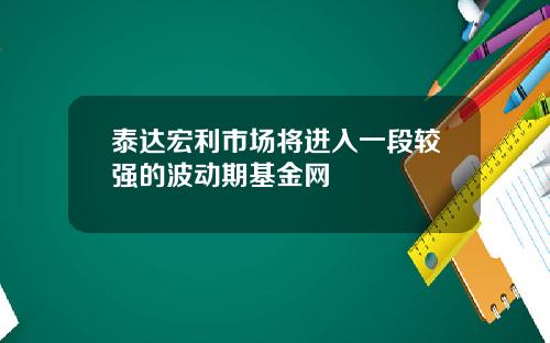 泰达宏利市场将进入一段较强的波动期基金网