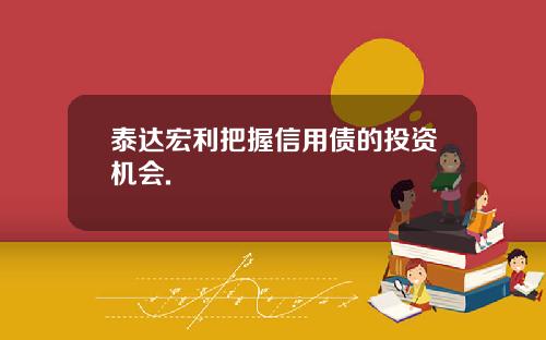 泰达宏利把握信用债的投资机会.