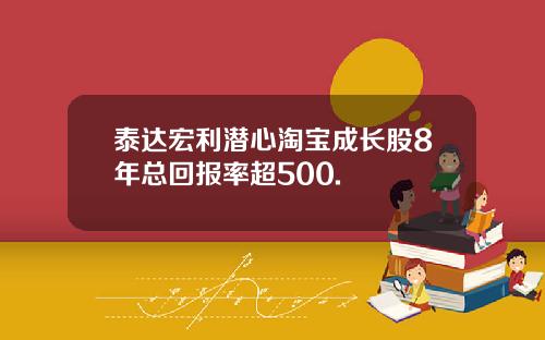 泰达宏利潜心淘宝成长股8年总回报率超500.