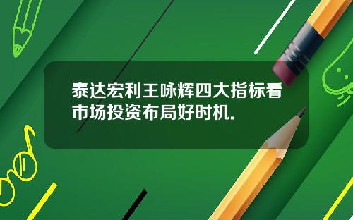 泰达宏利王咏辉四大指标看市场投资布局好时机.