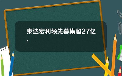 泰达宏利领先募集超27亿.