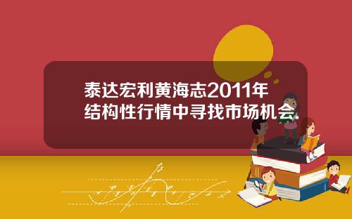 泰达宏利黄海志2011年结构性行情中寻找市场机会.