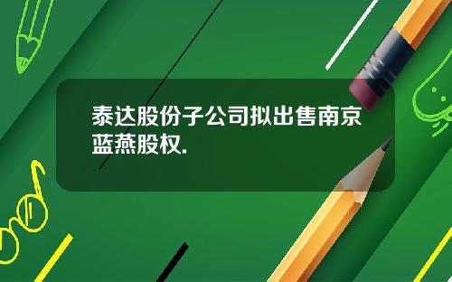 泰达股份子公司拟出售南京蓝燕股权.