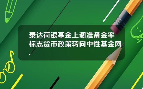 泰达荷银基金上调准备金率标志货币政策转向中性基金网.