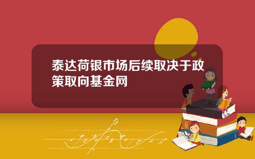 泰达荷银市场后续取决于政策取向基金网