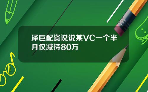 泽巨配资说说某VC一个半月仅减持80万
