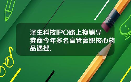 泽生科技IPO路上换辅导券商今年多名高管离职核心药品遇挫.