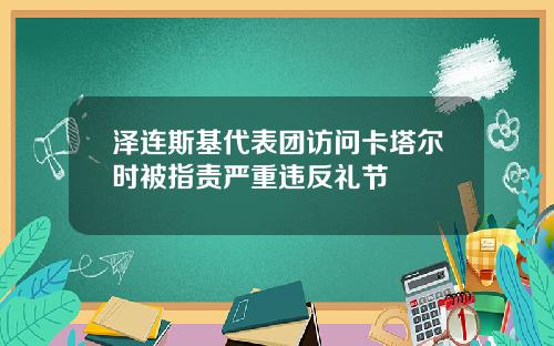 泽连斯基代表团访问卡塔尔时被指责严重违反礼节