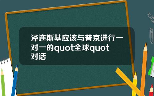 泽连斯基应该与普京进行一对一的quot全球quot对话