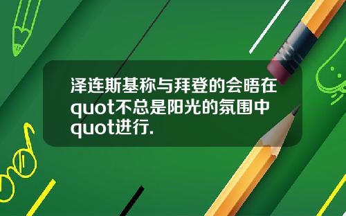 泽连斯基称与拜登的会晤在quot不总是阳光的氛围中quot进行.