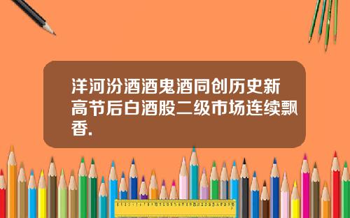 洋河汾酒酒鬼酒同创历史新高节后白酒股二级市场连续飘香.