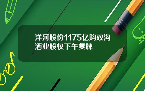 洋河股份1175亿购双沟酒业股权下午复牌