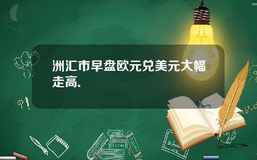 洲汇市早盘欧元兑美元大幅走高.