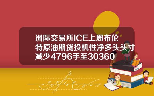 洲际交易所ICE上周布伦特原油期货投机性净多头头寸减少4796手至303605手.