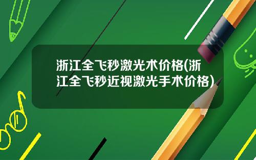 浙江全飞秒激光术价格(浙江全飞秒近视激光手术价格)