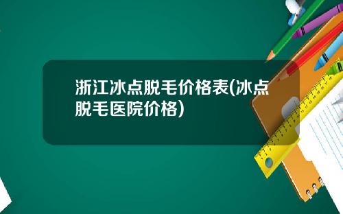 浙江冰点脱毛价格表(冰点脱毛医院价格)