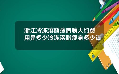 浙江冷冻溶脂瘦肩膀大约费用是多少冷冻溶脂瘦身多少钱