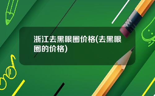 浙江去黑眼圈价格(去黑眼圈的价格)
