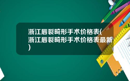 浙江唇裂畸形手术价格表(浙江唇裂畸形手术价格表最新)