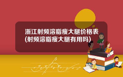 浙江射频溶脂瘦大腿价格表(射频溶脂瘦大腿有用吗)