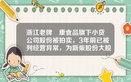 浙江老牌祐康食品旗下小贷公司股份被拍卖，3年前已被列经营异常，为新柴股份大股东关联方-阿里小额贷款公司
