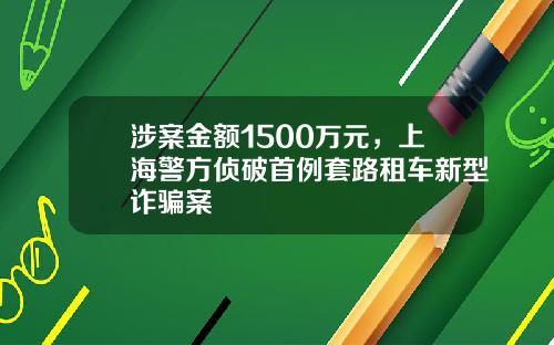 涉案金额1500万元，上海警方侦破首例套路租车新型诈骗案