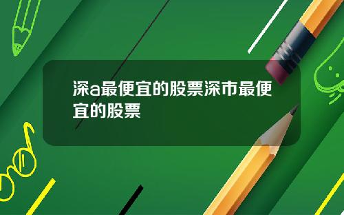深a最便宜的股票深市最便宜的股票