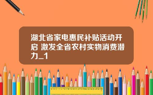 湖北省家电惠民补贴活动开启 激发全省农村实物消费潜力_1