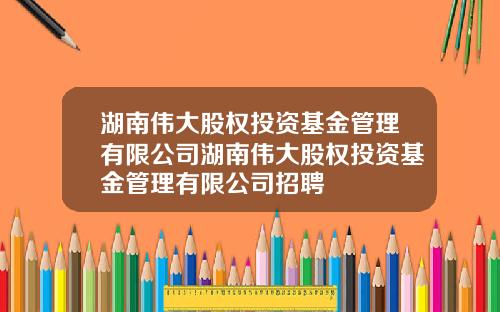 湖南伟大股权投资基金管理有限公司湖南伟大股权投资基金管理有限公司招聘